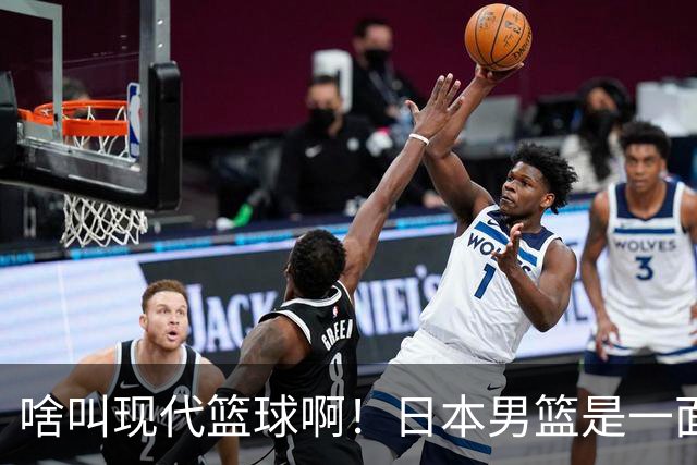 啥叫现代篮球啊！日本男篮是一面镜子 中国男篮落后就必然要挨打