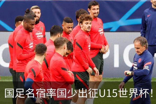 国足名宿率国少出征U15世界杯！将组织集训，仅14人入选最终名单